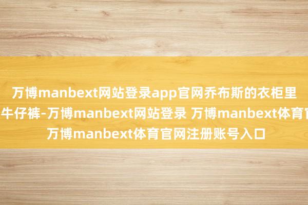 万博manbext网站登录app官网乔布斯的衣柜里只好几套黑T恤和牛仔裤-万博manbext网站登录 万博manbext体育官网注册账号入口