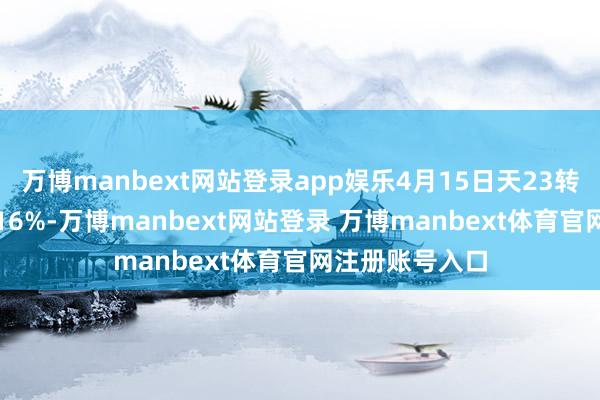 万博manbext网站登录app娱乐4月15日天23转债收盘下降0.16%-万博manbext网站登录 万博manbext体育官网注册账号入口