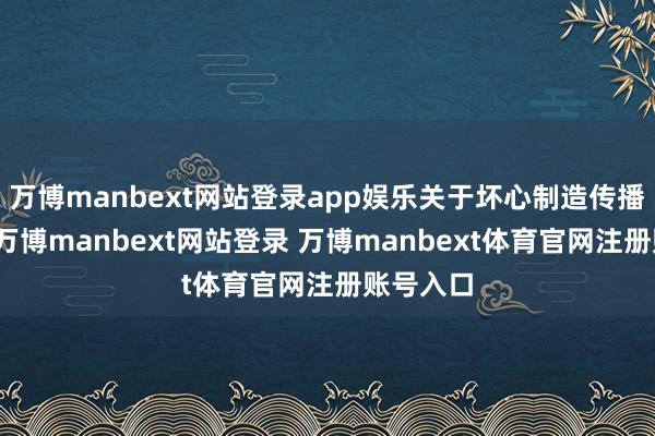 万博manbext网站登录app娱乐关于坏心制造传播空话者-万博manbext网站登录 万博manbext体育官网注册账号入口