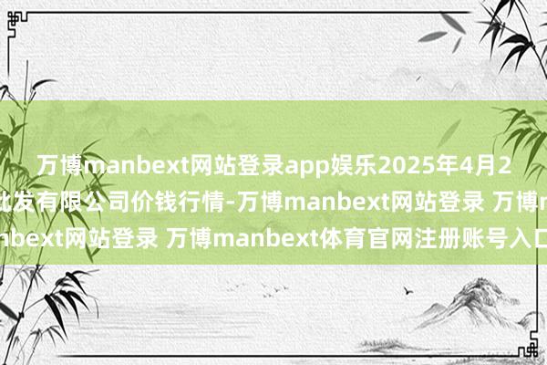 万博manbext网站登录app娱乐2025年4月23日绵阳市高水农副家具批发有限公司价钱行情-万博manbext网站登录 万博manbext体育官网注册账号入口