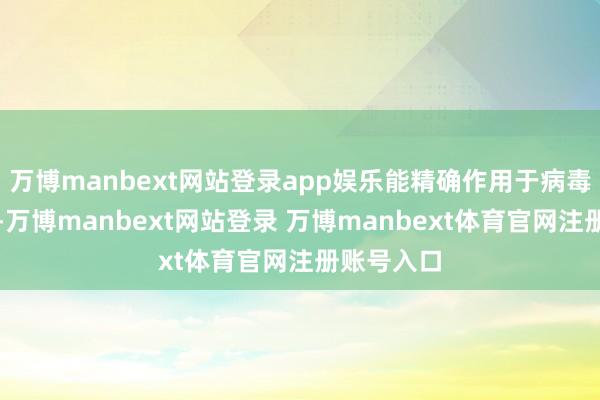 万博manbext网站登录app娱乐能精确作用于病毒感染部位-万博manbext网站登录 万博manbext体育官网注册账号入口