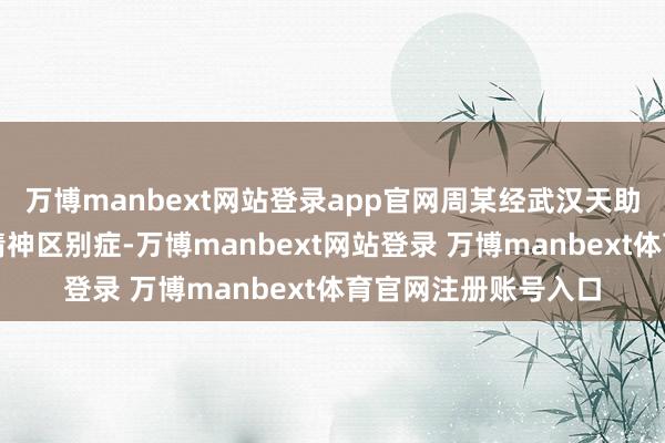 万博manbext网站登录app官网周某经武汉天助病院会诊为过火型精神区别症-万博manbext网站登录 万博manbext体育官网注册账号入口