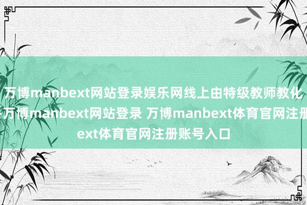 万博manbext网站登录娱乐网线上由特级教师教化中枢考点-万博manbext网站登录 万博manbext体育官网注册账号入口