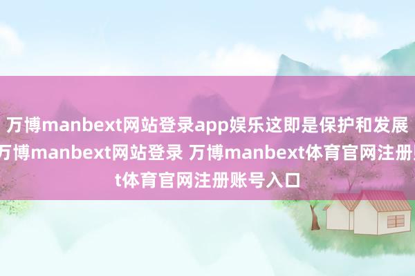 万博manbext网站登录app娱乐这即是保护和发展两手握-万博manbext网站登录 万博manbext体育官网注册账号入口