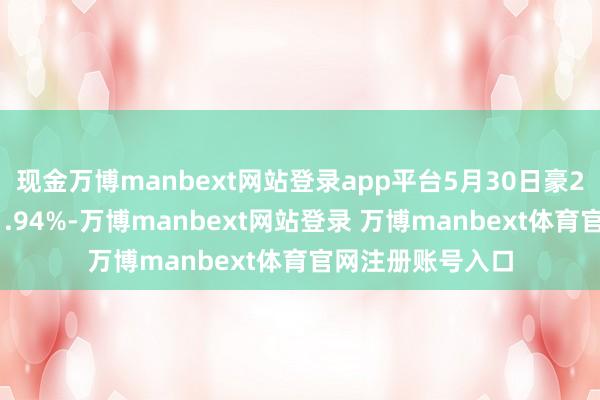 现金万博manbext网站登录app平台5月30日豪24转债收盘着落1.94%-万博manbext网站登录 万博manbext体育官网注册账号入口
