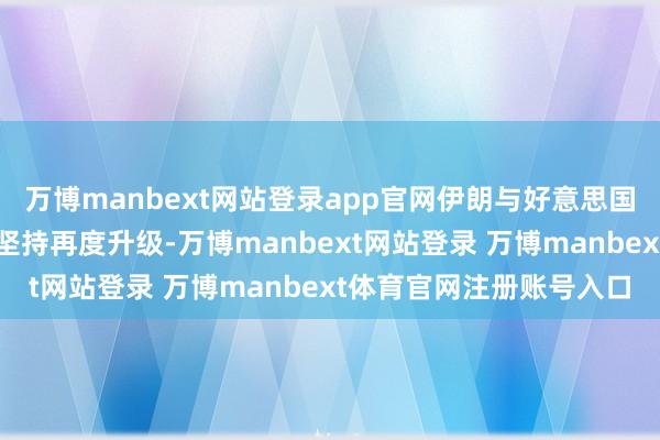 万博manbext网站登录app官网伊朗与好意思国之间围绕核问题的垂死坚持再度升级-万博manbext网站登录 万博manbext体育官网注册账号入口