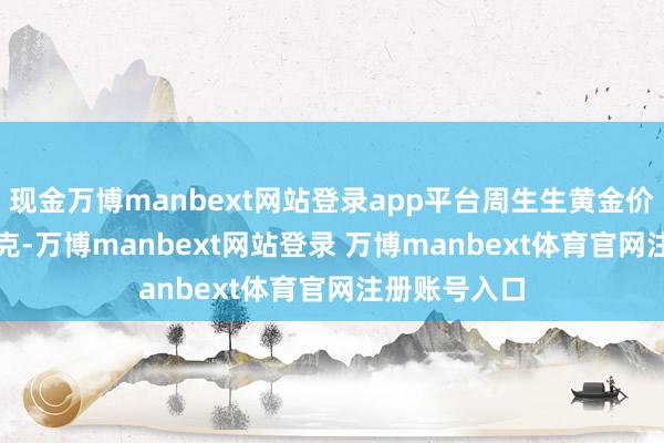 现金万博manbext网站登录app平台周生生黄金价钱1037元/克-万博manbext网站登录 万博manbext体育官网注册账号入口