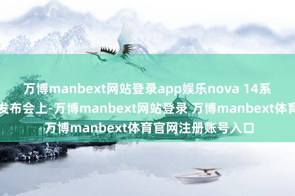 万博manbext网站登录app娱乐nova 14系列及鸿蒙电脑新品发布会上-万博manbext网站登录 万博manbext体育官网注册账号入口