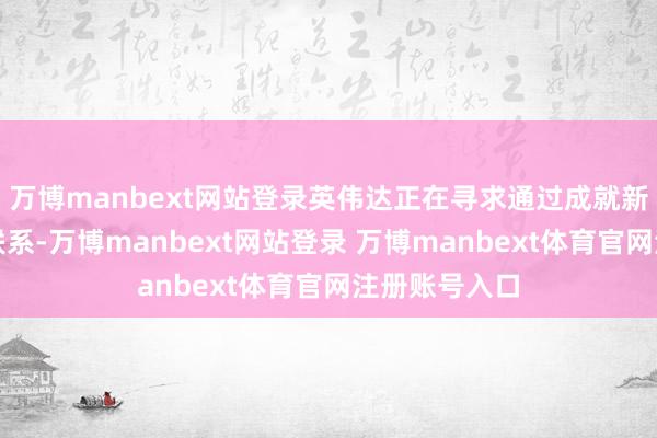 万博manbext网站登录英伟达正在寻求通过成就新的相助伙伴联系-万博manbext网站登录 万博manbext体育官网注册账号入口
