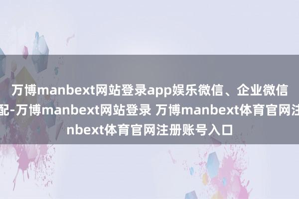 万博manbext网站登录app娱乐微信、企业微信正在加速适配-万博manbext网站登录 万博manbext体育官网注册账号入口