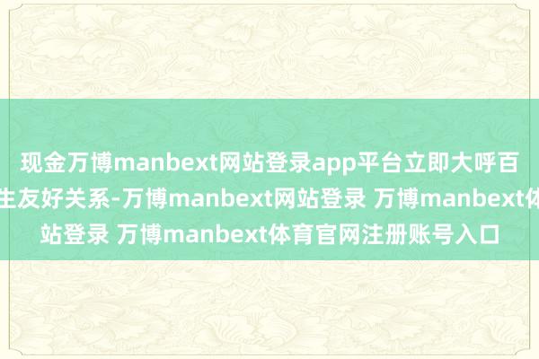 现金万博manbext网站登录app平台立即大呼百官扣问怎么与明朝诞生友好关系-万博manbext网站登录 万博manbext体育官网注册账号入口