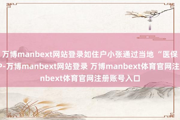万博manbext网站登录如住户小张通过当地 “医保服务” APP-万博manbext网站登录 万博manbext体育官网注册账号入口