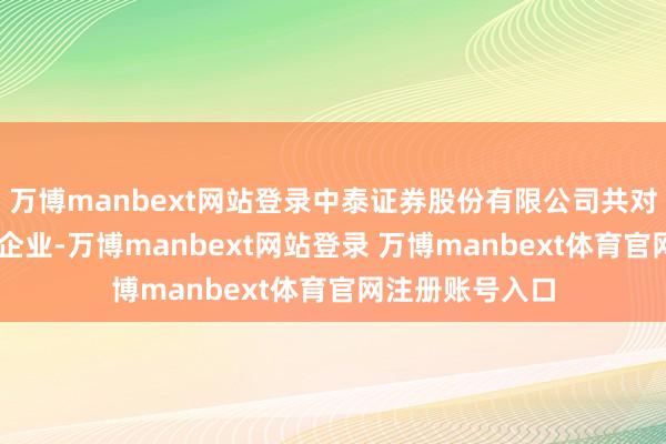 万博manbext网站登录中泰证券股份有限公司共对外投资了38家企业-万博manbext网站登录 万博manbext体育官网注册账号入口