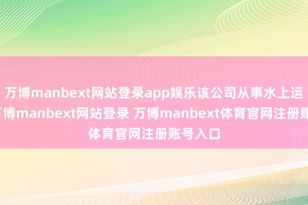 万博manbext网站登录app娱乐该公司从事水上运输业-万博manbext网站登录 万博manbext体育官网注册账号入口