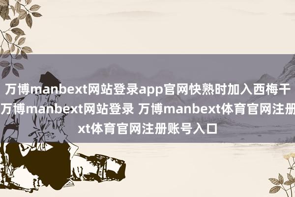 万博manbext网站登录app官网快熟时加入西梅干煮5分钟-万博manbext网站登录 万博manbext体育官网注册账号入口