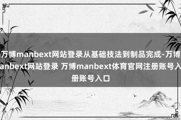 万博manbext网站登录从基础技法到制品完成-万博manbext网站登录 万博manbext体育官网注册账号入口