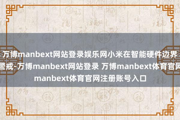 万博manbext网站登录娱乐网小米在智能硬件边界积贮了丰富的警戒-万博manbext网站登录 万博manbext体育官网注册账号入口