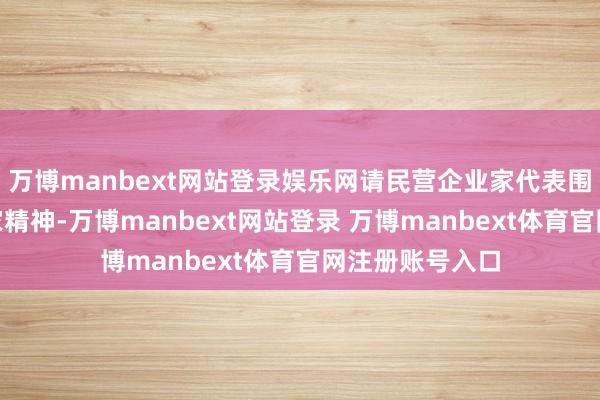 万博manbext网站登录娱乐网请民营企业家代表围绕“进展企业家精神-万博manbext网站登录 万博manbext体育官网注册账号入口