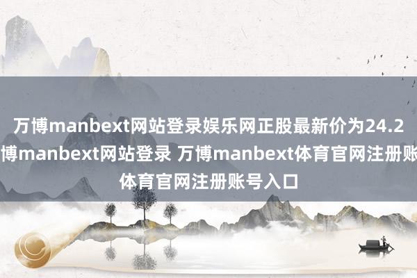 万博manbext网站登录娱乐网正股最新价为24.22元-万博manbext网站登录 万博manbext体育官网注册账号入口