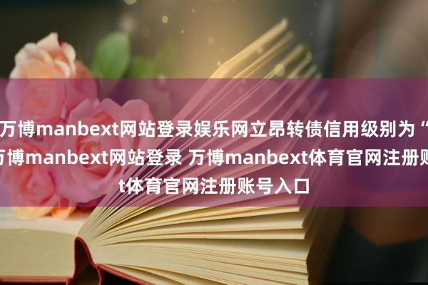 万博manbext网站登录娱乐网立昂转债信用级别为“AA”-万博manbext网站登录 万博manbext体育官网注册账号入口
