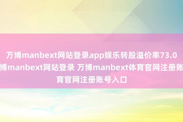 万博manbext网站登录app娱乐转股溢价率73.06%-万博manbext网站登录 万博manbext体育官网注册账号入口