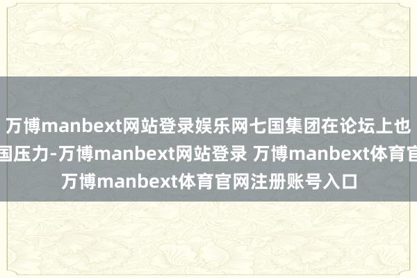 万博manbext网站登录娱乐网七国集团在论坛上也表态要加多对中国压力-万博manbext网站登录 万博manbext体育官网注册账号入口