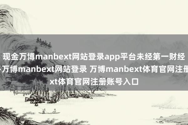 现金万博manbext网站登录app平台未经第一财经籍面授权-万博manbext网站登录 万博manbext体育官网注册账号入口