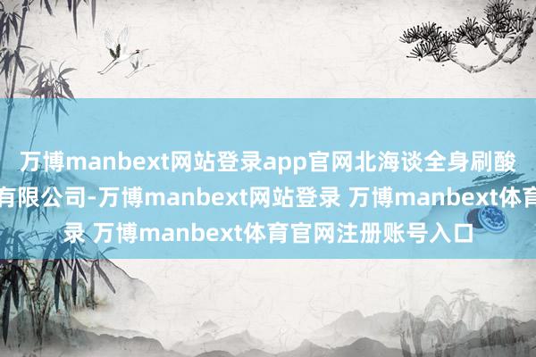 万博manbext网站登录app官网北海谈全身刷酸广州华澜生物时期有限公司-万博manbext网站登录 万博manbext体育官网注册账号入口
