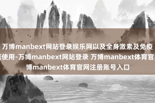 万博manbext网站登录娱乐网以及全身激素及免疫扼制剂的不轨范使用-万博manbext网站登录 万博manbext体育官网注册账号入口
