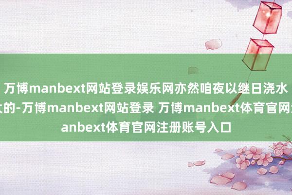 万博manbext网站登录娱乐网亦然咱夜以继日浇水晒太阳拉扯大的-万博manbext网站登录 万博manbext体育官网注册账号入口