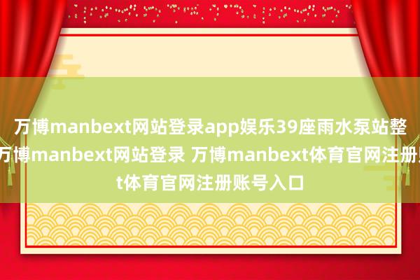 万博manbext网站登录app娱乐39座雨水泵站整夜抽排-万博manbext网站登录 万博manbext体育官网注册账号入口