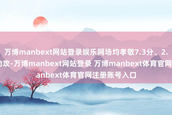 万博manbext网站登录娱乐网场均孝敬7.3分、2.7篮板、1.4助攻-万博manbext网站登录 万博manbext体育官网注册账号入口