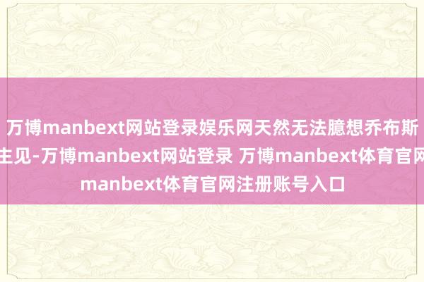 万博manbext网站登录娱乐网天然无法臆想乔布斯对这一窜改的主见-万博manbext网站登录 万博manbext体育官网注册账号入口
