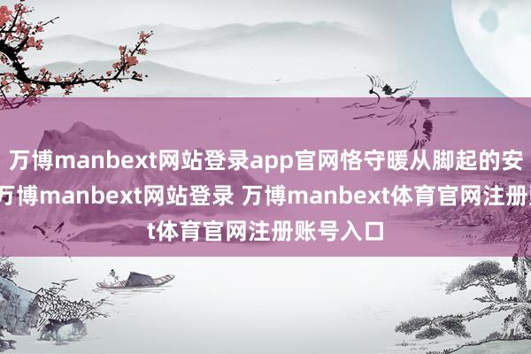 万博manbext网站登录app官网恪守暖从脚起的安闲原则-万博manbext网站登录 万博manbext体育官网注册账号入口