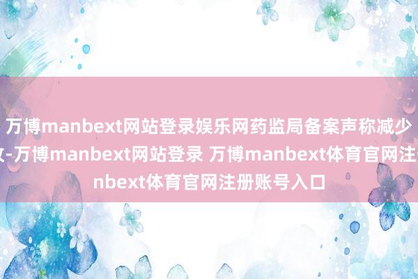 万博manbext网站登录娱乐网药监局备案声称减少80%动态纹-万博manbext网站登录 万博manbext体育官网注册账号入口