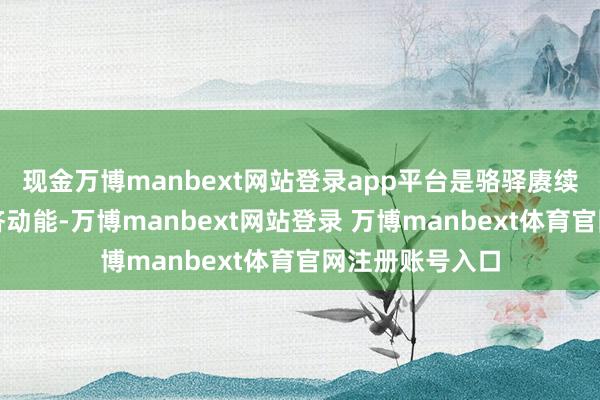 现金万博manbext网站登录app平台是骆驿赓续生发出的新经济动能-万博manbext网站登录 万博manbext体育官网注册账号入口