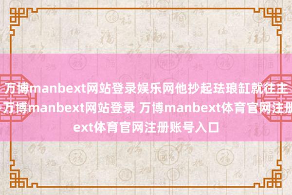 万博manbext网站登录娱乐网他抄起珐琅缸就往主机箱上砸-万博manbext网站登录 万博manbext体育官网注册账号入口