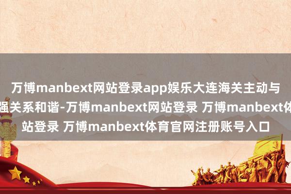 万博manbext网站登录app娱乐大连海关主动与辽宁省农业农村厅加强关系和谐-万博manbext网站登录 万博manbext体育官网注册账号入口