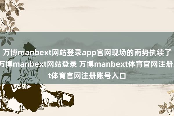 万博manbext网站登录app官网现场的雨势执续了数小时-万博manbext网站登录 万博manbext体育官网注册账号入口