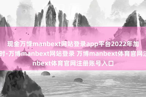 现金万博manbext网站登录app平台2022年加盟76东谈主时-万博manbext网站登录 万博manbext体育官网注册账号入口