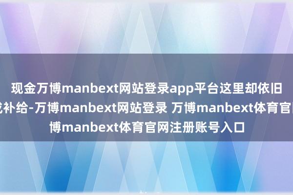 现金万博manbext网站登录app平台这里却依旧靠肩挑背驮完成补给-万博manbext网站登录 万博manbext体育官网注册账号入口