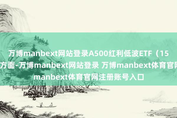 万博manbext网站登录A500红利低波ETF（159296）重仓股方面-万博manbext网站登录 万博manbext体育官网注册账号入口