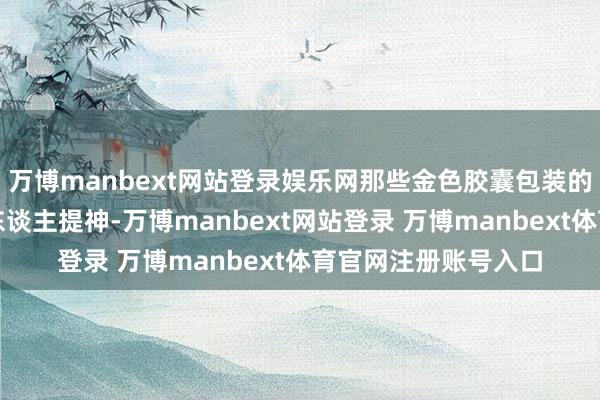 万博manbext网站登录娱乐网那些金色胶囊包装的高端护肤品终点引东谈主提神-万博manbext网站登录 万博manbext体育官网注册账号入口