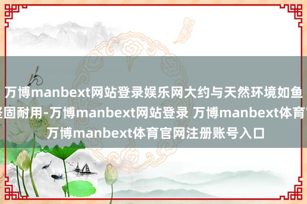 万博manbext网站登录娱乐网大约与天然环境如鱼得水；金属结构坚固耐用-万博manbext网站登录 万博manbext体育官网注册账号入口