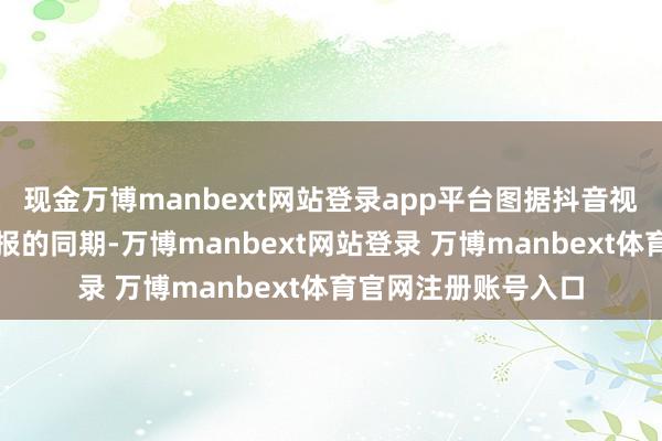 现金万博manbext网站登录app平台图据抖音视频截图干系公告申报的同期-万博manbext网站登录 万博manbext体育官网注册账号入口