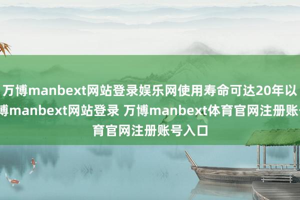 万博manbext网站登录娱乐网使用寿命可达20年以上-万博manbext网站登录 万博manbext体育官网注册账号入口