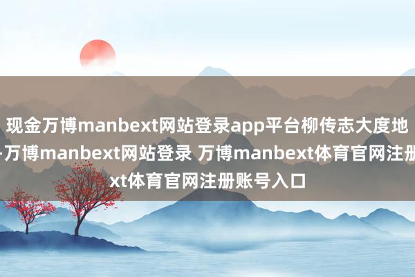 现金万博manbext网站登录app平台柳传志大度地饶恕了他-万博manbext网站登录 万博manbext体育官网注册账号入口