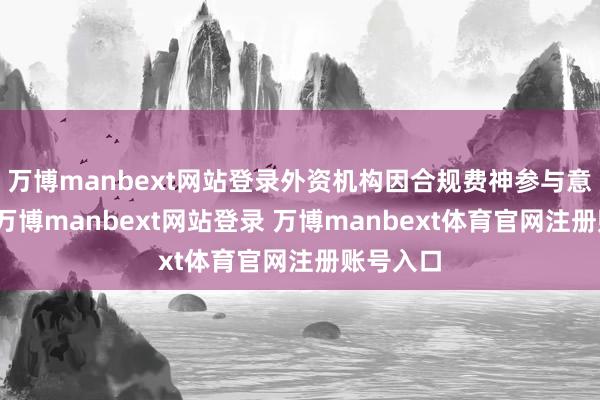 万博manbext网站登录外资机构因合规费神参与意愿不及-万博manbext网站登录 万博manbext体育官网注册账号入口