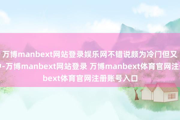 万博manbext网站登录娱乐网不错说颇为冷门但又在根由之中-万博manbext网站登录 万博manbext体育官网注册账号入口