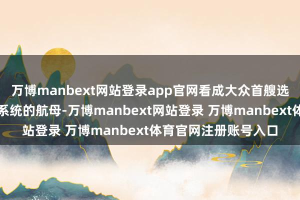 万博manbext网站登录app官网看成大众首艘选拔老例能源电磁弹射系统的航母-万博manbext网站登录 万博manbext体育官网注册账号入口
